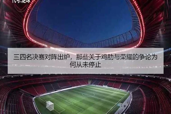 三四名决赛对阵出炉，那些关于鸡肋与荣耀的争论为何从未停止（hth）